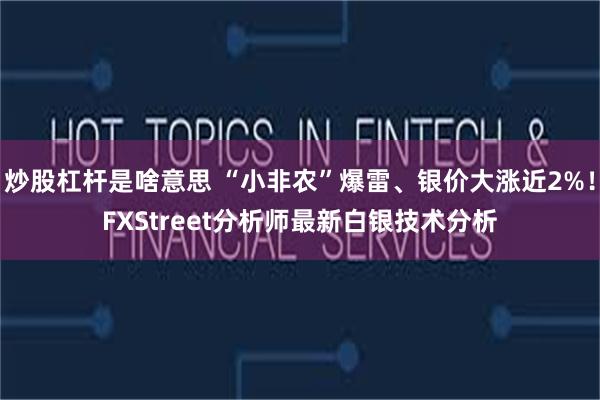 炒股杠杆是啥意思 “小非农”爆雷、银价大涨近2%！FXStreet分析师最新白银技术分析