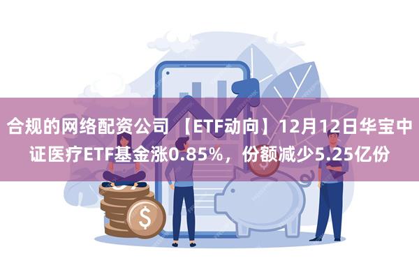 合规的网络配资公司 【ETF动向】12月12日华宝中证医疗ETF基金涨0.85%，份额减少5.25亿份