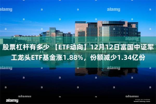 股票杠杆有多少 【ETF动向】12月12日富国中证军工龙头ETF基金涨1.88%，份额减少1.34亿份