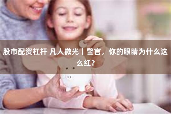 股市配资杠杆 凡人微光｜警官，你的眼睛为什么这么红？