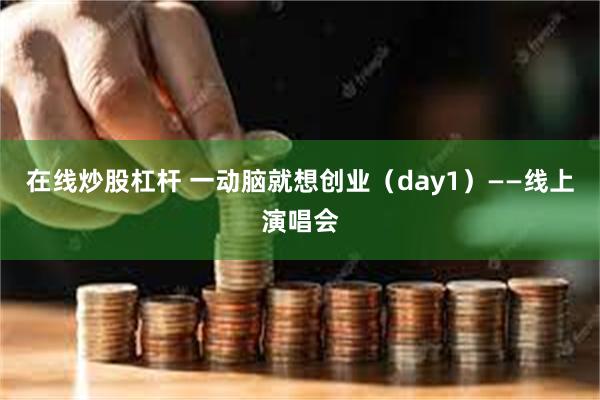 在线炒股杠杆 一动脑就想创业（day1）——线上演唱会