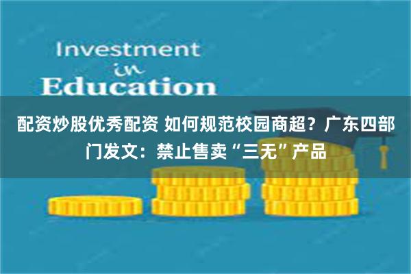 配资炒股优秀配资 如何规范校园商超？广东四部门发文：禁止售卖“三无”产品