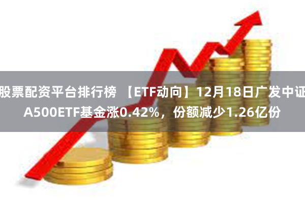 股票配资平台排行榜 【ETF动向】12月18日广发中证A500ETF基金涨0.42%，份额减少1.26亿份