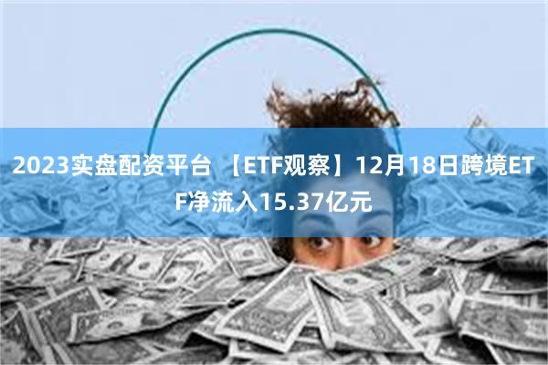 2023实盘配资平台 【ETF观察】12月18日跨境ETF净流入15.37亿元