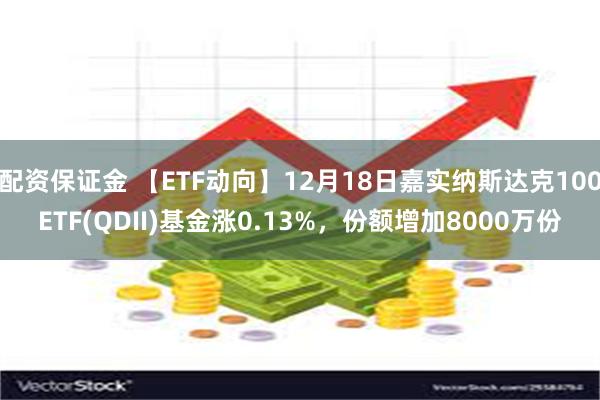 配资保证金 【ETF动向】12月18日嘉实纳斯达克100ETF(QDII)基金涨0.13%，份额增加8000万份