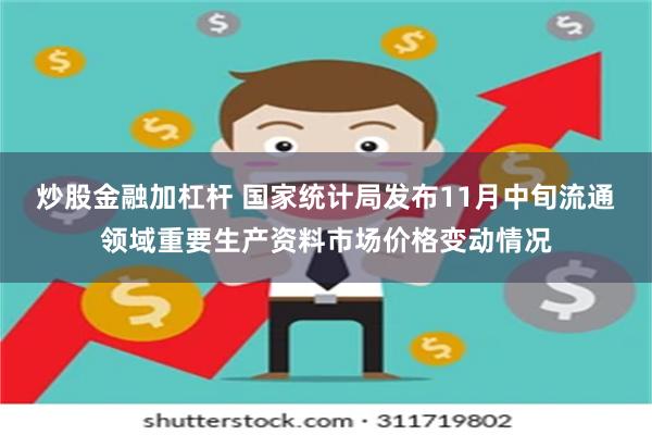 炒股金融加杠杆 国家统计局发布11月中旬流通领域重要生产资料市场价格变动情况