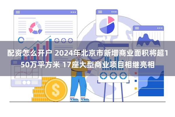 配资怎么开户 2024年北京市新增商业面积将超150万平方米 17座大型商业项目相继亮相