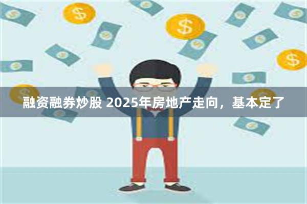 融资融券炒股 2025年房地产走向，基本定了