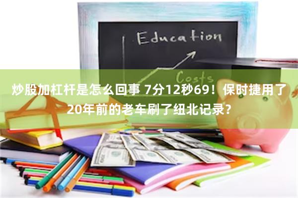 炒股加杠杆是怎么回事 7分12秒69！保时捷用了20年前的老车刷了纽北记录？