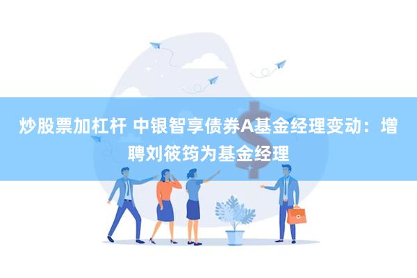 炒股票加杠杆 中银智享债券A基金经理变动：增聘刘筱筠为基金经理