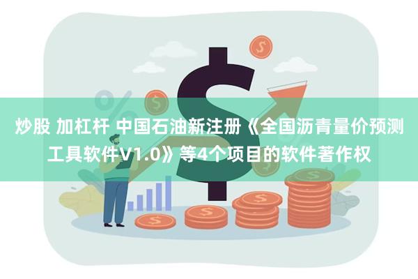 炒股 加杠杆 中国石油新注册《全国沥青量价预测工具软件V1.0》等4个项目的软件著作权