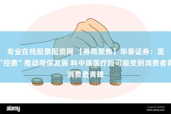 专业在线股票配资网 【券商聚焦】华泰证券：医保“控费”推动商保发展 料中端医疗险可能受到消费者青睐