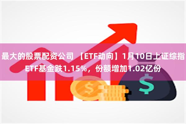 最大的股票配资公司 【ETF动向】1月10日上证综指ETF基金跌1.15%，份额增加1.02亿份