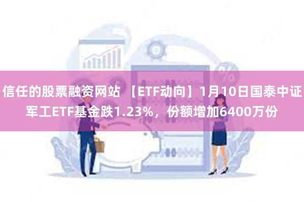 信任的股票融资网站 【ETF动向】1月10日国泰中证军工ETF基金跌1.23%，份额增加6400万份