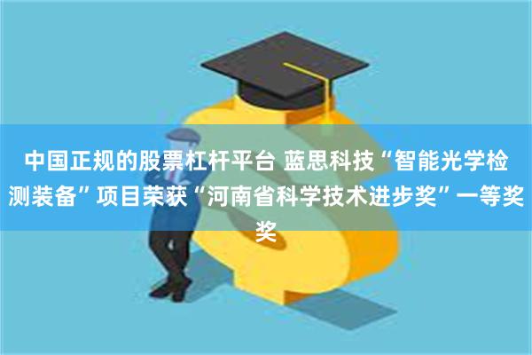 中国正规的股票杠杆平台 蓝思科技“智能光学检测装备”项目荣获“河南省科学技术进步奖”一等奖