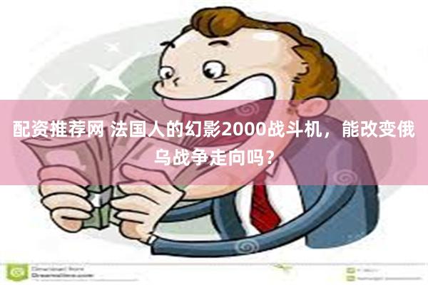 配资推荐网 法国人的幻影2000战斗机，能改变俄乌战争走向吗？