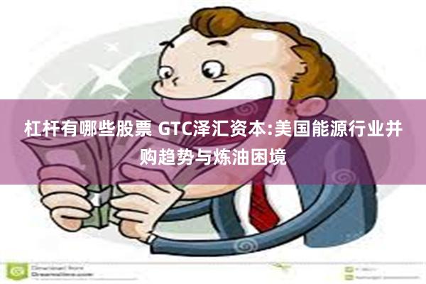 杠杆有哪些股票 GTC泽汇资本:美国能源行业并购趋势与炼油困境