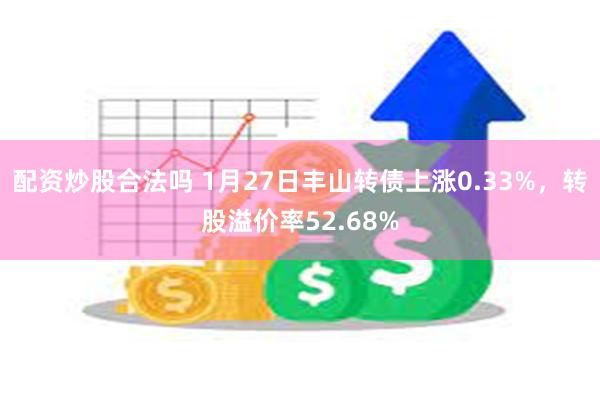 配资炒股合法吗 1月27日丰山转债上涨0.33%，转股溢价率52.68%