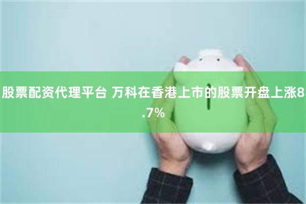 股票配资代理平台 万科在香港上市的股票开盘上涨8.7%