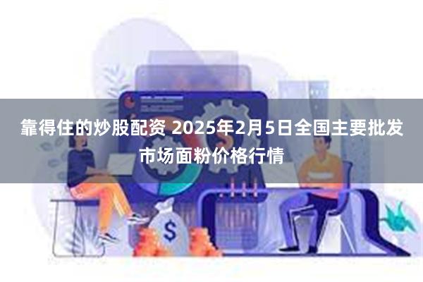 靠得住的炒股配资 2025年2月5日全国主要批发市场面粉价格行情