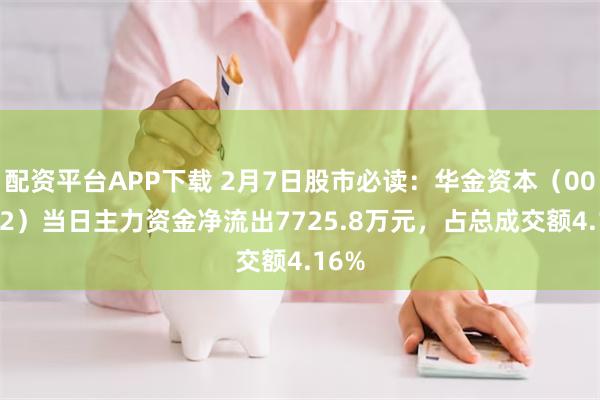 配资平台APP下载 2月7日股市必读：华金资本（000532）当日主力资金净流出7725.8万元，占总成交额4.16%