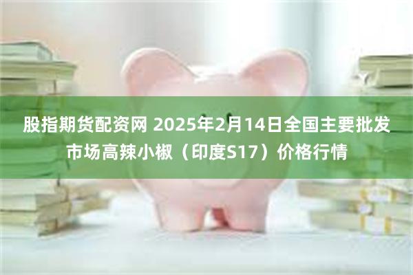 股指期货配资网 2025年2月14日全国主要批发市场高辣小椒（印度S17）价格行情