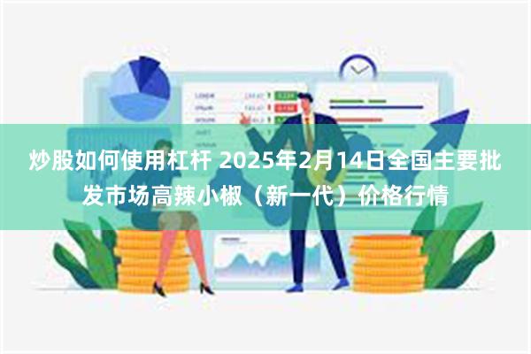 炒股如何使用杠杆 2025年2月14日全国主要批发市场高辣小椒（新一代）价格行情