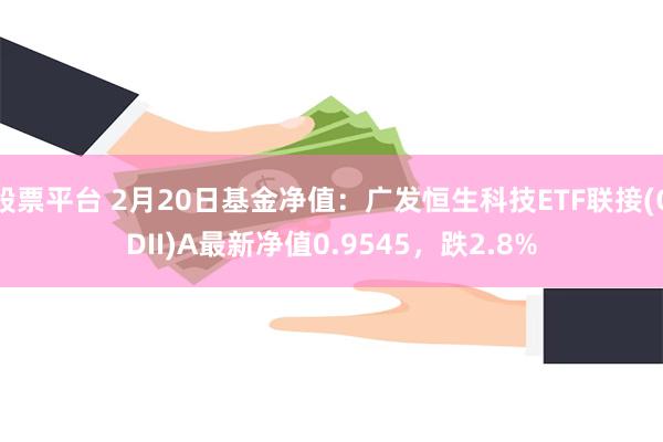 股票平台 2月20日基金净值：广发恒生科技ETF联接(QDII)A最新净值0.9545，跌2.8%