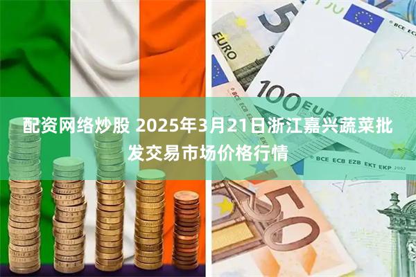 配资网络炒股 2025年3月21日浙江嘉兴蔬菜批发交易市场价格行情