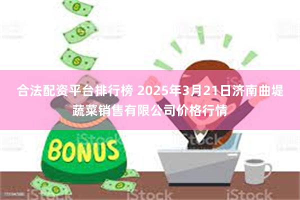 合法配资平台排行榜 2025年3月21日济南曲堤蔬菜销售有限公司价格行情