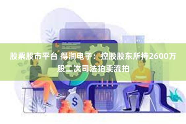 股票股市平台 得润电子：控股股东所持2600万股二次司法拍卖流拍