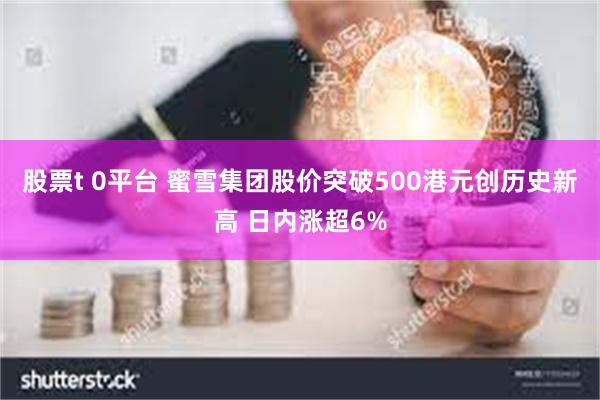 股票t 0平台 蜜雪集团股价突破500港元创历史新高 日内涨超6%
