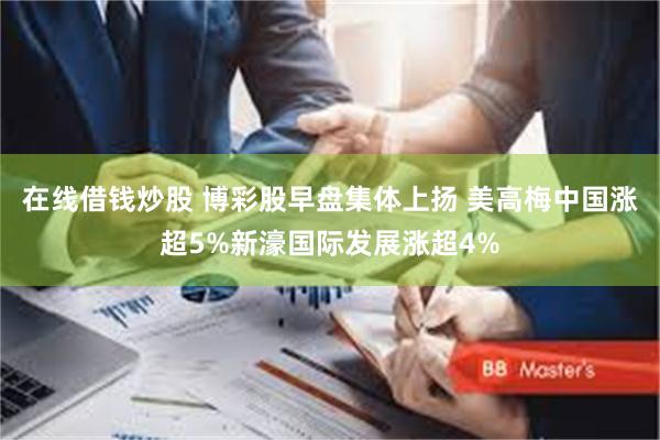 在线借钱炒股 博彩股早盘集体上扬 美高梅中国涨超5%新濠国际发展涨超4%